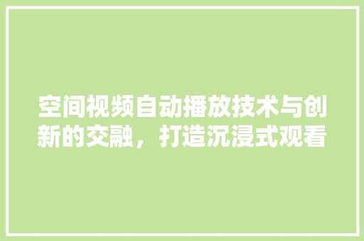 空间视频自动播放技术与创新的交融，打造沉浸式观看体验 百度SEO