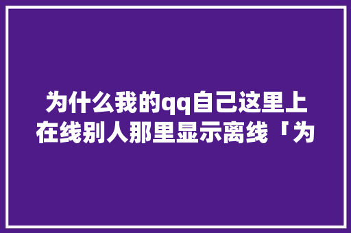 为什么我的qq自己这里上在线别人那里显示离线「为什么qq在线但是图标显示离开状态」 为什么我的qq自己这里上在线别人那里显示离线「为什么qq在线但是图标显示离开状态」 必应SEO