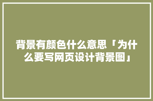 背景有颜色什么意思「为什么要写网页设计背景图」 背景有颜色什么意思「为什么要写网页设计背景图」 GoogleSEO