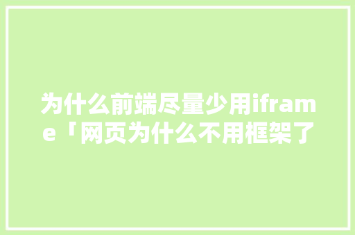 为什么前端尽量少用iframe「网页为什么不用框架了」 为什么前端尽量少用iframe「网页为什么不用框架了」 GoogleSEO