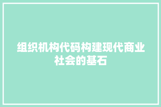 组织机构代码构建现代商业社会的基石