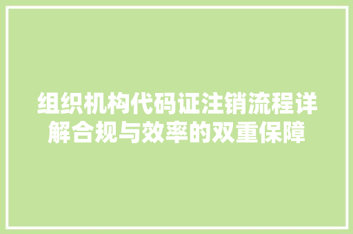 组织机构代码证注销流程详解合规与效率的双重保障 百度SEO