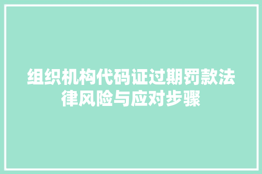 组织机构代码证过期罚款法律风险与应对步骤 GoogleSEO
