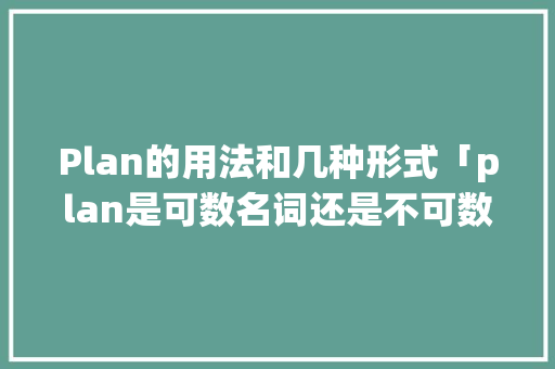 Plan的用法和几种形式「plan是可数名词还是不可数名词」