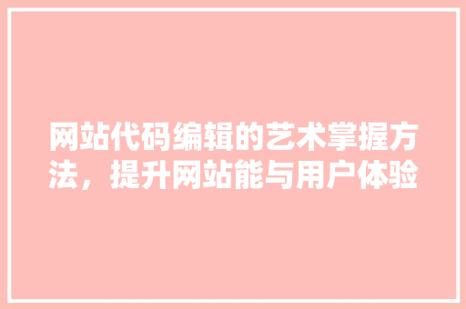 网站代码编辑的艺术掌握方法，提升网站能与用户体验 百度SEO