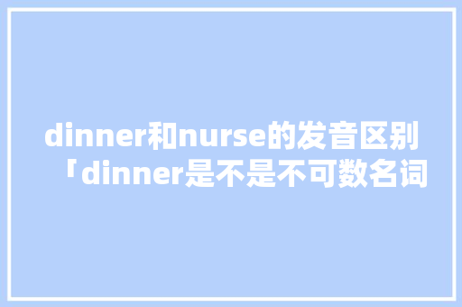 dinner和nurse的发音区别「dinner是不是不可数名词」 dinner和nurse的发音区别「dinner是不是不可数名词」 搜狗SEO