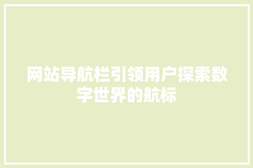 网站导航栏引领用户探索数字世界的航标