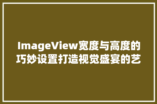 ImageView宽度与高度的巧妙设置打造视觉盛宴的艺术之旅 GoogleSEO