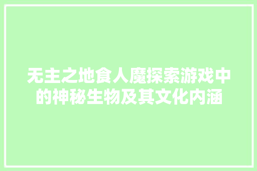 无主之地食人魔探索游戏中的神秘生物及其文化内涵 GoogleSEO