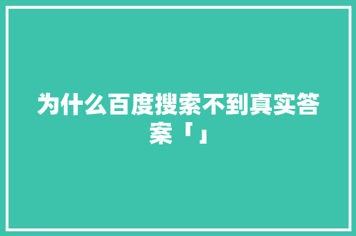 为什么百度搜索不到真实答案「」 为什么百度搜索不到真实答案「」 百度SEO