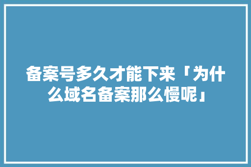 备案号多久才能下来「为什么域名备案那么慢呢」 备案号多久才能下来「为什么域名备案那么慢呢」 神马SEO