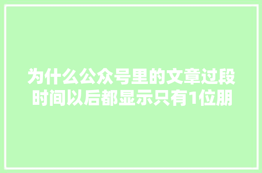 为什么公众号里的文章过段时间以后都显示只有1位朋友读过「为什么订阅号发的文章看不到」