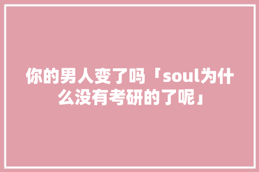 你的男人变了吗「soul为什么没有考研的了呢」 你的男人变了吗「soul为什么没有考研的了呢」 GoogleSEO