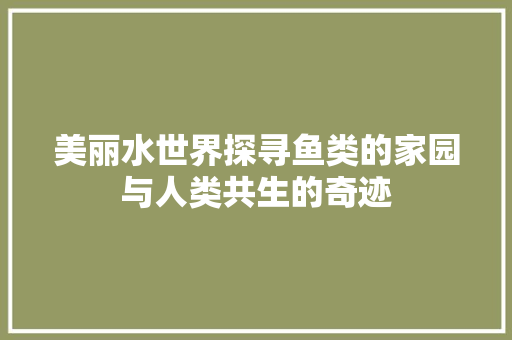 美丽水世界探寻鱼类的家园与人类共生的奇迹 GoogleSEO