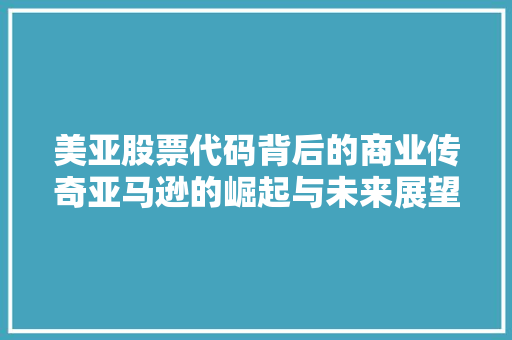 美亚股票代码背后的商业传奇亚马逊的崛起与未来展望 百度SEO