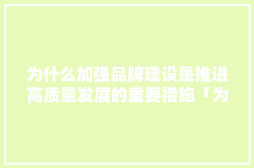 为什么加强品牌建设是推进高质量发展的重要措施「为什么建设品牌?怎么建设品牌?」 为什么加强品牌建设是推进高质量发展的重要措施「为什么建设品牌?怎么建设品牌?」 GoogleSEO