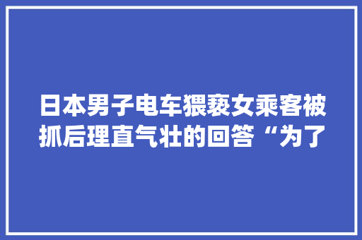 日本男子电车猥亵女乘客被抓后理直气壮的回答“为了当痴汉才来东京”，你怎么看「为什么airdrop已拒绝」 日本男子电车猥亵女乘客被抓后理直气壮的回答“为了当痴汉才来东京”，你怎么看「为什么airdrop已拒绝」 百度SEO