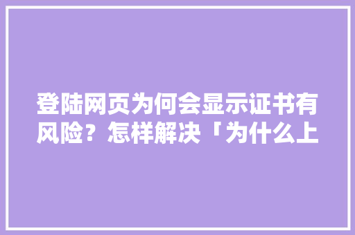 登陆网页为何会显示证书有风险？怎样解决「为什么上网页要证书认证」 登陆网页为何会显示证书有风险？怎样解决「为什么上网页要证书认证」 神马SEO