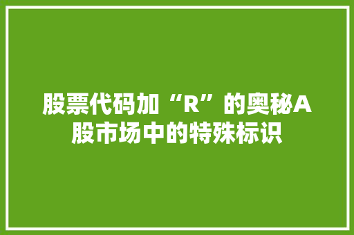 股票代码加“R”的奥秘A股市场中的特殊标识 百度SEO