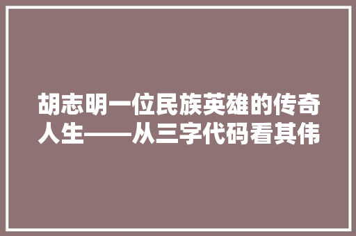 胡志明一位民族英雄的传奇人生——从三字代码看其伟大贡献 必应SEO