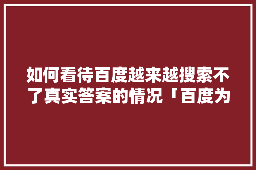 如何看待百度越来越搜索不了真实答案的情况「百度为什么会k网站关闭」 如何看待百度越来越搜索不了真实答案的情况「百度为什么会k网站关闭」 搜狗SEO
