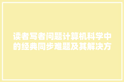 读者写者问题计算机科学中的经典同步难题及其解决方法 神马SEO
