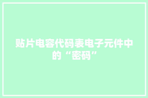 贴片电容代码表电子元件中的“密码”