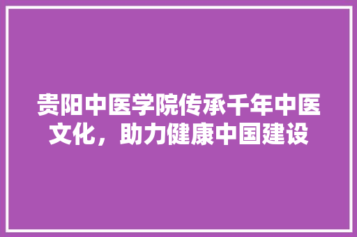 贵阳中医学院传承千年中医文化，助力健康中国建设