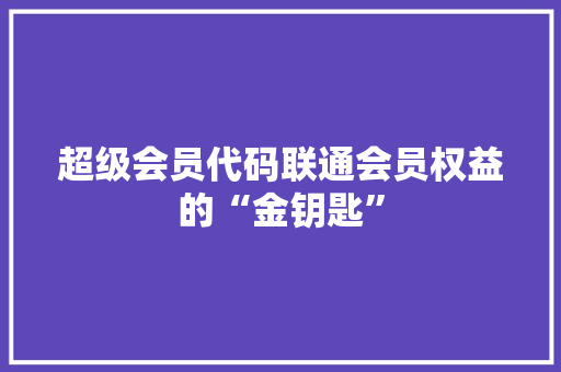 超级会员代码联通会员权益的“金钥匙”