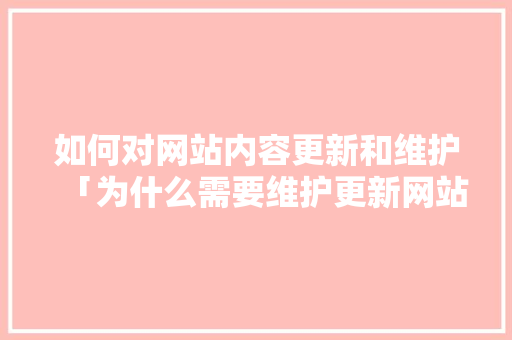 如何对网站内容更新和维护「为什么需要维护更新网站呢」 如何对网站内容更新和维护「为什么需要维护更新网站呢」 百度SEO