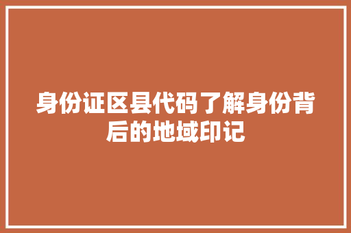 身份证区县代码了解身份背后的地域印记 GoogleSEO
