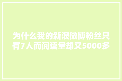 为什么我的新浪微博粉丝只有7人而阅读量却又5000多人「微博为什么那么多人互粉呢」 为什么我的新浪微博粉丝只有7人而阅读量却又5000多人「微博为什么那么多人互粉呢」 GoogleSEO