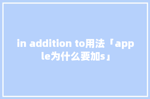 in addition to用法「apple为什么要加s」 in addition to用法「apple为什么要加s」 神马SEO