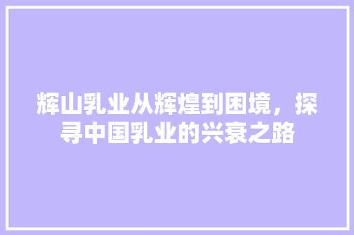辉山乳业从辉煌到困境，探寻中国乳业的兴衰之路 GoogleSEO