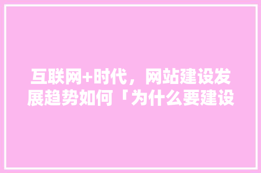 互联网+时代，网站建设发展趋势如何「为什么要建设网页文档」 互联网+时代，网站建设发展趋势如何「为什么要建设网页文档」 神马SEO