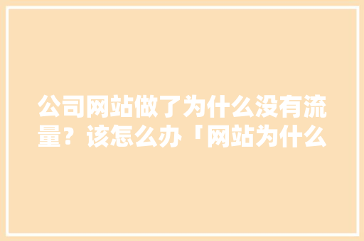 公司网站做了为什么没有流量？该怎么办「网站为什么没有流量了呢」 公司网站做了为什么没有流量？该怎么办「网站为什么没有流量了呢」 神马SEO