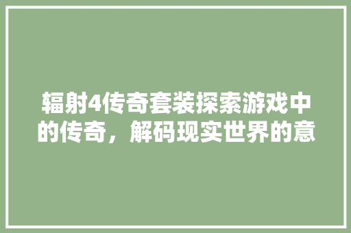 辐射4传奇套装探索游戏中的传奇，解码现实世界的意义 搜狗SEO