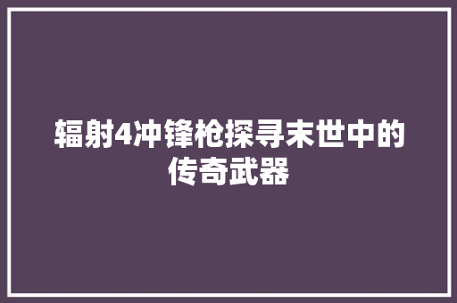 辐射4冲锋枪探寻末世中的传奇武器 GoogleSEO