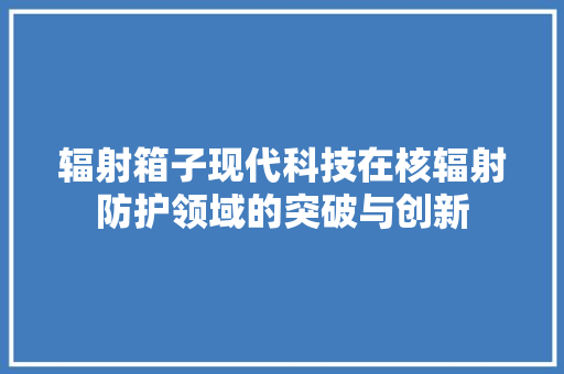 辐射箱子现代科技在核辐射防护领域的突破与创新 百度SEO