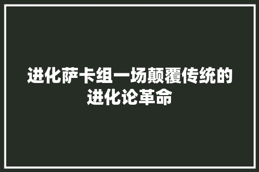 进化萨卡组一场颠覆传统的进化论革命 百度SEO