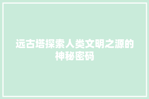 远古塔探索人类文明之源的神秘密码 神马SEO