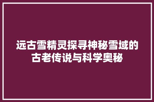 远古雪精灵探寻神秘雪域的古老传说与科学奥秘 GoogleSEO