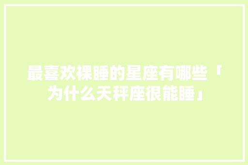 最喜欢裸睡的星座有哪些「为什么天秤座很能睡」 最喜欢裸睡的星座有哪些「为什么天秤座很能睡」 必应SEO
