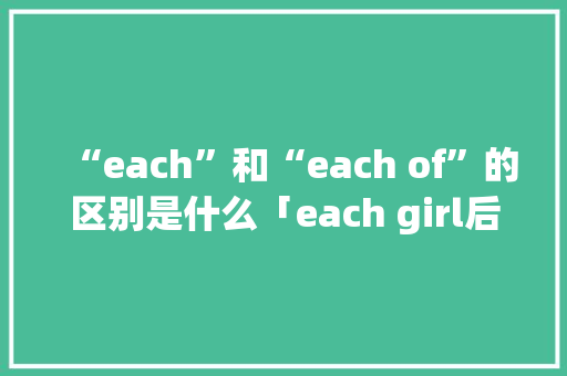 “each”和“each of”的区别是什么「each girl后面用单数还是复数」 “each”和“each of”的区别是什么「each girl后面用单数还是复数」 神马SEO