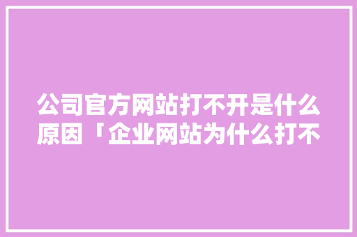 公司官方网站打不开是什么原因「企业网站为什么打不开了」 公司官方网站打不开是什么原因「企业网站为什么打不开了」 百度SEO