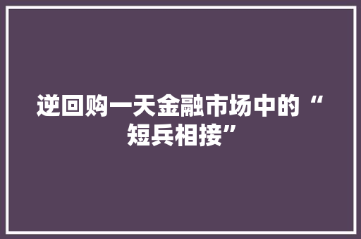 逆回购一天金融市场中的“短兵相接” 神马SEO