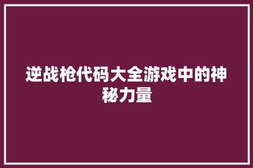 逆战枪代码大全游戏中的神秘力量 必应SEO