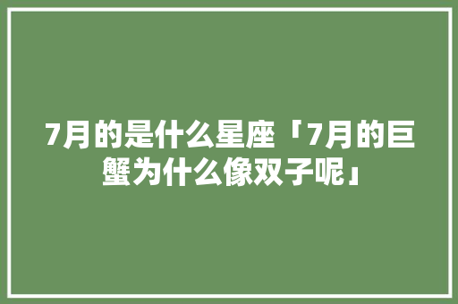 7月的是什么星座「7月的巨蟹为什么像双子呢」 7月的是什么星座「7月的巨蟹为什么像双子呢」 百度SEO