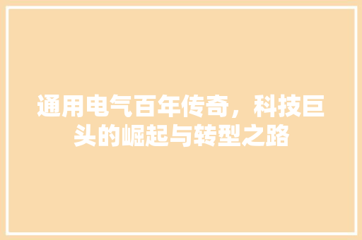 通用电气百年传奇，科技巨头的崛起与转型之路 搜狗SEO