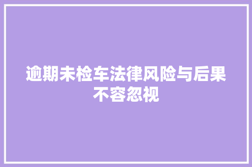 逾期未检车法律风险与后果不容忽视 神马SEO